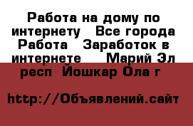 Работа на дому по интернету - Все города Работа » Заработок в интернете   . Марий Эл респ.,Йошкар-Ола г.